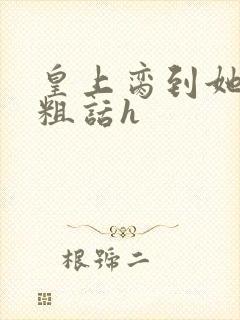 皇上脔到她哭h粗话h