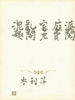 混乱家庭派对笔趣阁免费阅读全文笔趣阁