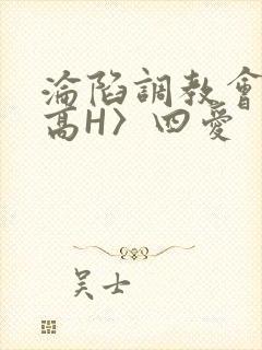 沦陷调教会所〈高H〉四爱