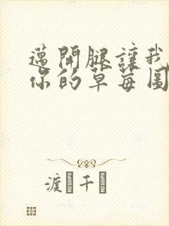 迈开腿让我看看你的草莓图