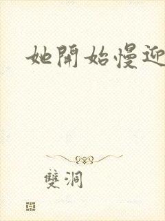 她开始慢迎迎合