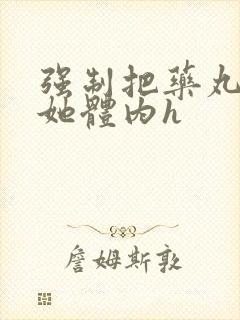 强制把药丸推进她体内h