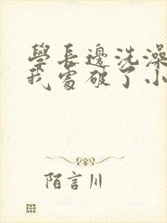 学长边洗澡边把我处破了小说