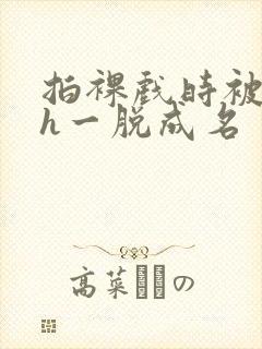 拍裸戏时被c了h一脱成名