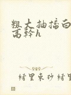 粗大抽搐白浊h高干h