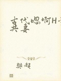 古代嗯啊H爹爹共妻