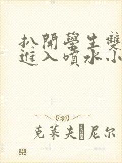 扒开学生双腿猛进入喷水小说