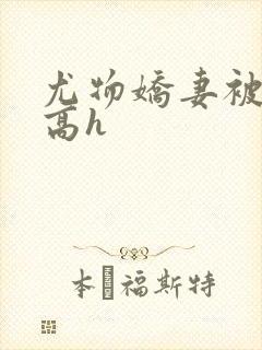 尤物娇妻被np高h