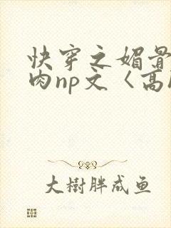 快穿之媚骨h啪肉np文〈高h〉
