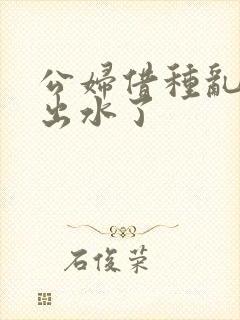 公妇借种乱h日出水了