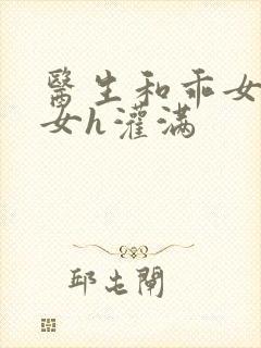 医生和乖女h攵女h灌满