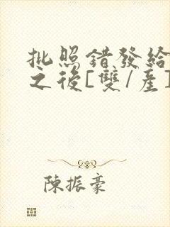 批照错发给情敌之后[双/产]