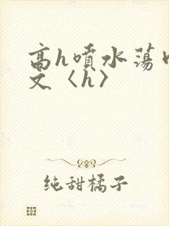 高h喷水荡肉欲文〈h〉