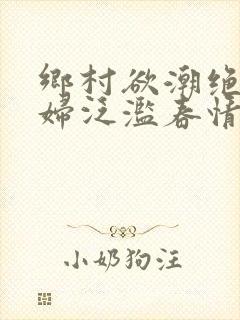 乡村欲潮绝色村妇泛滥春情