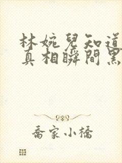 林婉儿知道林珙真相瞬间黑化