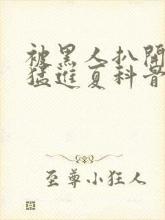 被黑人扒开双腿猛进夏科骨科