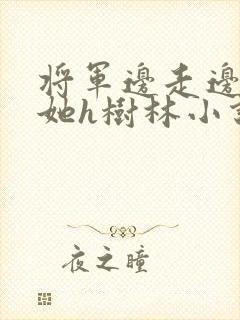 将军边走边挺进她h树林小说