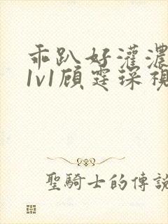 乖趴好灌浓精h1v1顾霆琛视频