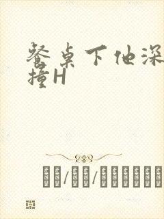 餐桌下他深深顶撞H