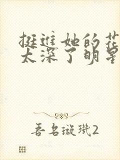 挺进她的花苞啊太深了明星小说