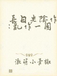 长日光阴作者 : 乱作一团