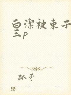 白洁被东子老二三p