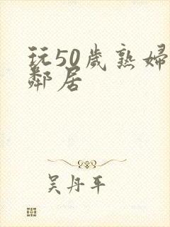 玩50岁熟妇女邻居