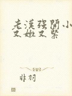 老汉强开小嫩苞又嫩又紧