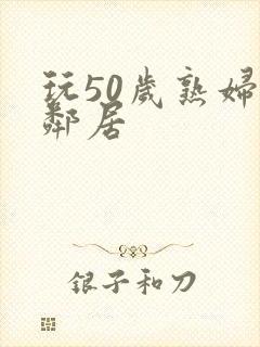 玩50岁熟妇女邻居