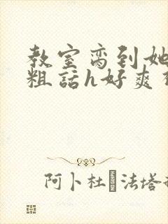 教室脔到她哭h粗话h好爽视频