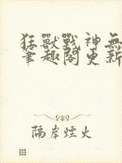 狂兽战神无弹窗笔趣阁更新