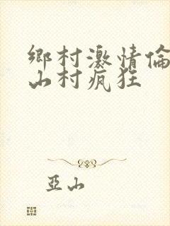 乡村激情伦小说山村疯狂