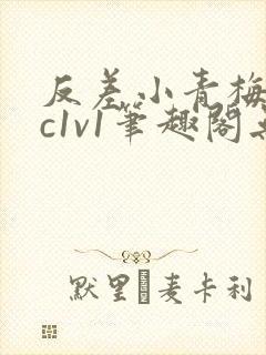 反差小青梅不经c1v1笔趣阁无弹窗