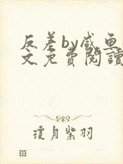 反差by咸鱼全文免费阅读笔趣阁