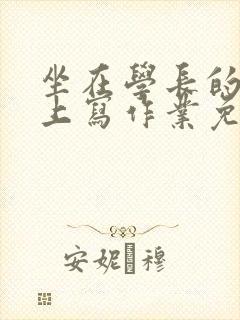 坐在学长的紫根上写作业免费阅读