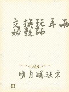 交换玩弄两个美妇教师