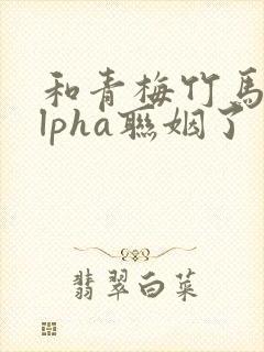 和青梅竹马的alpha联姻了