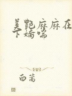 美艳麻麻在我胯下娇喘