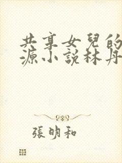 共享女儿的桃花源小说林丹丹