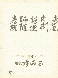 老师说我考好了就随便我怎样