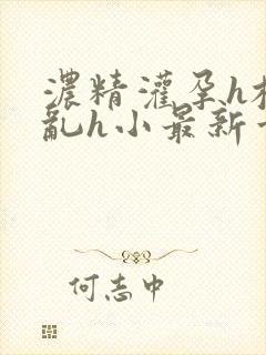 浓精灌孕h校园乱h小最新章节