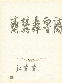 高校长白沽笔趣阁无弹窗阅读