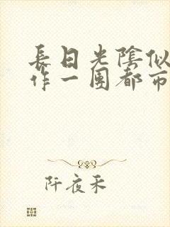 长日光阴似箭乱作一团都市言情