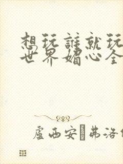 想玩谁就玩谁的世界媚心全文阅读