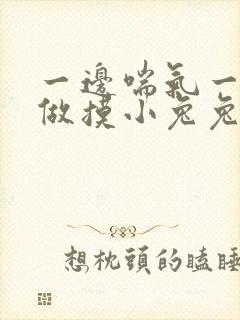 一边喘气一边叫做摸小兔兔作