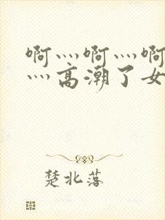 啊灬啊灬啊灬快灬高潮了女