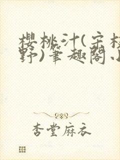 樱桃汁(宋枝江野)笔趣阁小说渡欲