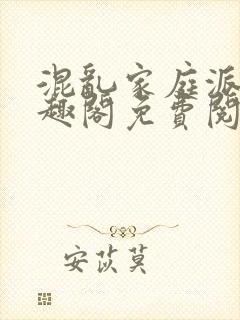 混乱家庭派对笔趣阁免费阅读全文笔趣阁