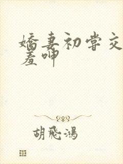 娇妻初尝交换害羞呻