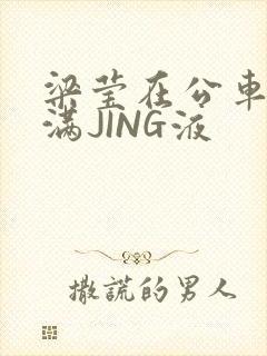 梁莹在公车被灌满JING液